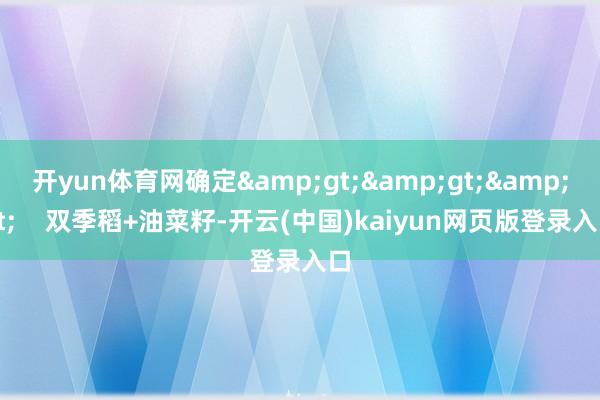 开yun体育网确定&gt;&gt;&gt;    双季稻+油菜籽-开云(中国)kaiyun网页版登录入口