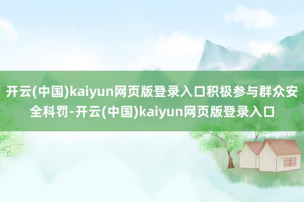 开云(中国)kaiyun网页版登录入口积极参与群众安全科罚-开云(中国)kaiyun网页版登录入口