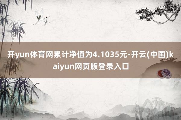 开yun体育网累计净值为4.1035元-开云(中国)kaiyun网页版登录入口