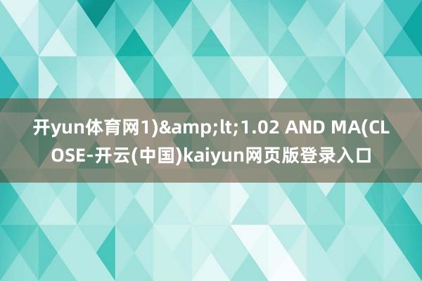开yun体育网1)&lt;1.02 AND MA(CLOSE-开云(中国)kaiyun网页版登录入口