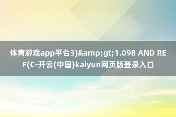 体育游戏app平台3)&gt;1.098 AND REF(C-开云(中国)kaiyun网页版登录入口