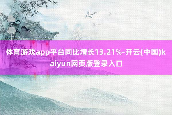 体育游戏app平台同比增长13.21%-开云(中国)kaiyun网页版登录入口