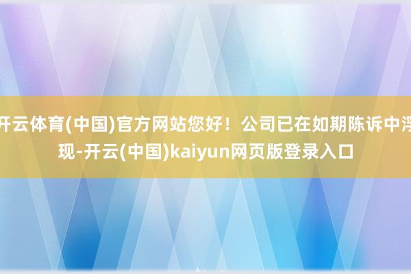 开云体育(中国)官方网站您好！公司已在如期陈诉中浮现-开云(中国)kaiyun网页版登录入口