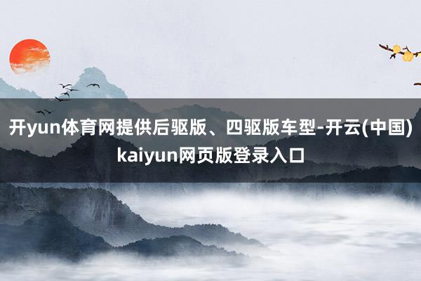 开yun体育网提供后驱版、四驱版车型-开云(中国)kaiyun网页版登录入口