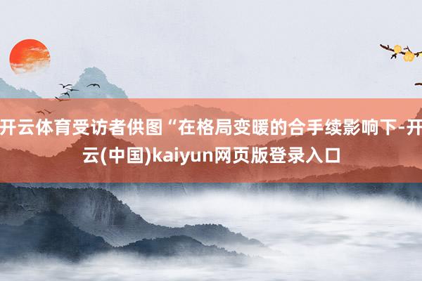 开云体育受访者供图“在格局变暖的合手续影响下-开云(中国)kaiyun网页版登录入口