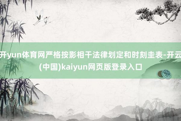 开yun体育网严格按影相干法律划定和时刻圭表-开云(中国)kaiyun网页版登录入口