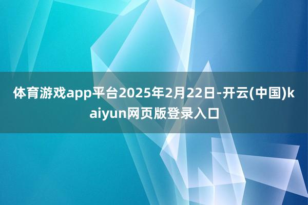 体育游戏app平台2025年2月22日-开云(中国)kaiyun网页版登录入口