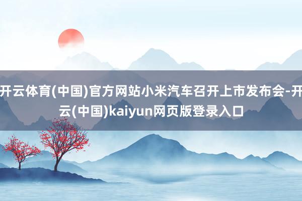开云体育(中国)官方网站小米汽车召开上市发布会-开云(中国)kaiyun网页版登录入口