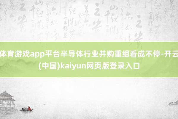 体育游戏app平台半导体行业并购重组看成不停-开云(中国)kaiyun网页版登录入口