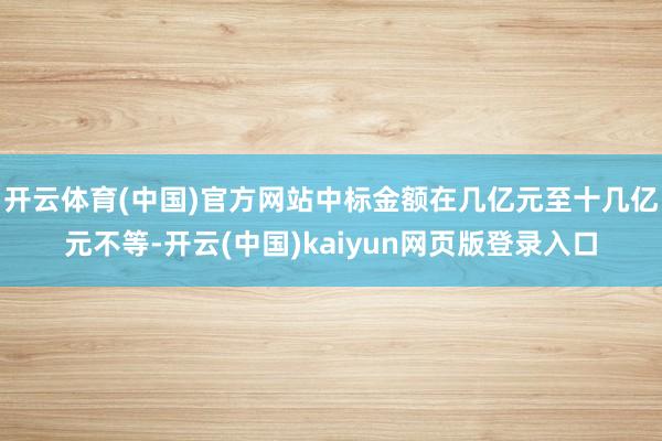 开云体育(中国)官方网站中标金额在几亿元至十几亿元不等-开云(中国)kaiyun网页版登录入口