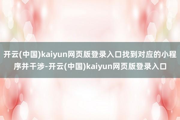 开云(中国)kaiyun网页版登录入口找到对应的小程序并干涉-开云(中国)kaiyun网页版登录入口