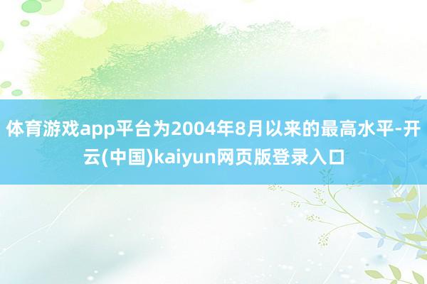 体育游戏app平台为2004年8月以来的最高水平-开云(中国)kaiyun网页版登录入口