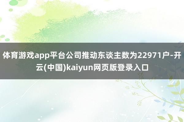体育游戏app平台公司推动东谈主数为22971户-开云(中国)kaiyun网页版登录入口