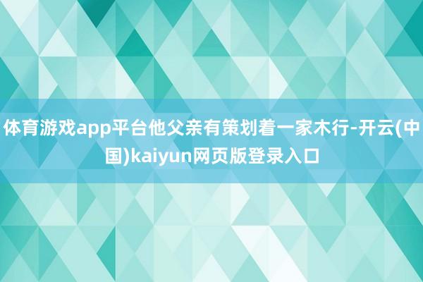 体育游戏app平台他父亲有策划着一家木行-开云(中国)kaiyun网页版登录入口