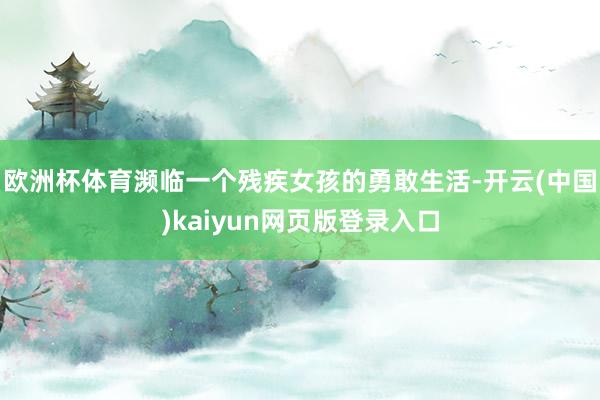 欧洲杯体育濒临一个残疾女孩的勇敢生活-开云(中国)kaiyun网页版登录入口