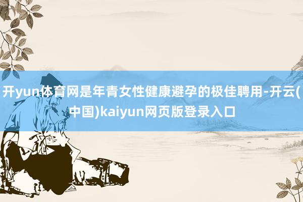 开yun体育网是年青女性健康避孕的极佳聘用-开云(中国)kaiyun网页版登录入口