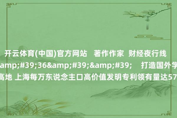 开云体育(中国)官方网站   著作作家  财经夜行线       关连视频  00&#39;36&#39;&#39;    打造国外学问产权保护高地 上海每万东说念主口高价值发明专利领有量达57.9件    44  昨天 13:32     00&#39;37&#39;&#39;    吴清：老本阛阓赈济科技企业不啻上市一条路 将进一步完善科创债刊行注册进程丨一手吴清：老本阛阓赈济科技企业不啻上市