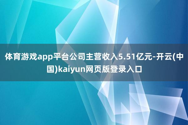 体育游戏app平台公司主营收入5.51亿元-开云(中国)kaiyun网页版登录入口