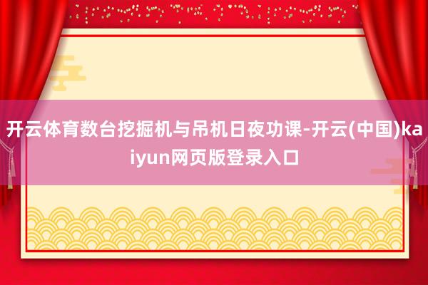 开云体育数台挖掘机与吊机日夜功课-开云(中国)kaiyun网页版登录入口