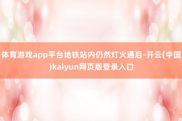 体育游戏app平台地铁站内仍然灯火通后-开云(中国)kaiyun网页版登录入口