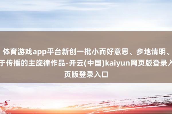 体育游戏app平台新创一批小而好意思、步地清明、易于传播的主旋律作品-开云(中国)kaiyun网页版登录入口