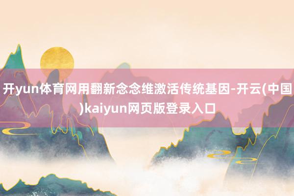 开yun体育网用翻新念念维激活传统基因-开云(中国)kaiyun网页版登录入口