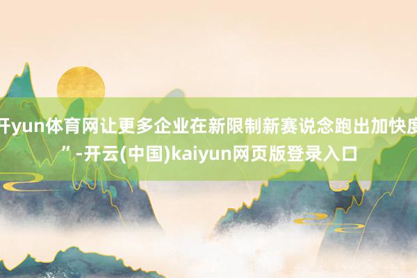 开yun体育网让更多企业在新限制新赛说念跑出加快度”-开云(中国)kaiyun网页版登录入口