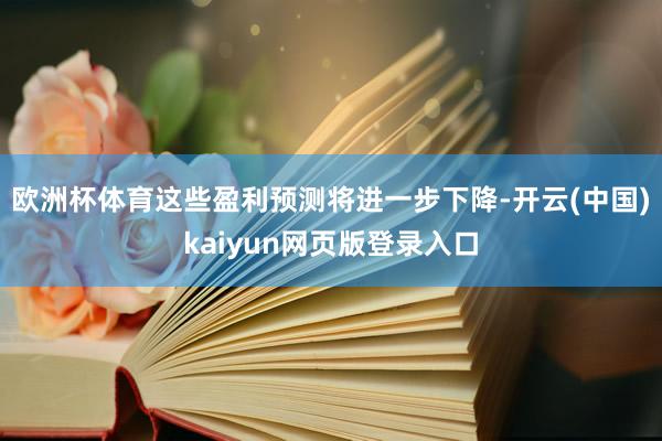 欧洲杯体育这些盈利预测将进一步下降-开云(中国)kaiyun网页版登录入口