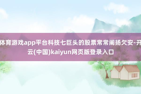 体育游戏app平台科技七巨头的股票常常阐扬欠安-开云(中国)kaiyun网页版登录入口