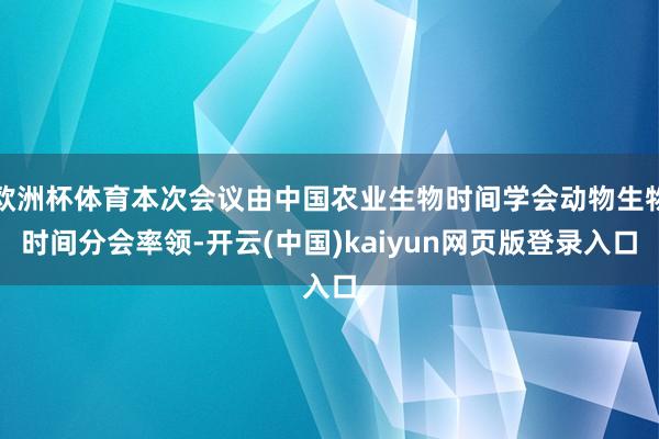 欧洲杯体育本次会议由中国农业生物时间学会动物生物时间分会率领-开云(中国)kaiyun网页版登录入口