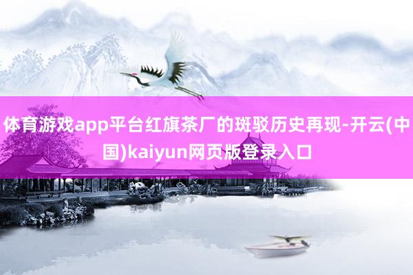 体育游戏app平台红旗茶厂的斑驳历史再现-开云(中国)kaiyun网页版登录入口