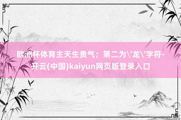 欧洲杯体育主天生贵气；第二为'龙'字符-开云(中国)kaiyun网页版登录入口