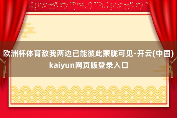 欧洲杯体育敌我两边已能彼此蒙胧可见-开云(中国)kaiyun网页版登录入口