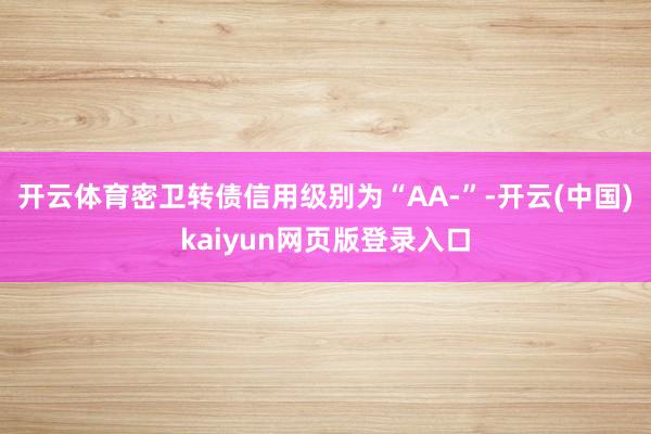 开云体育密卫转债信用级别为“AA-”-开云(中国)kaiyun网页版登录入口