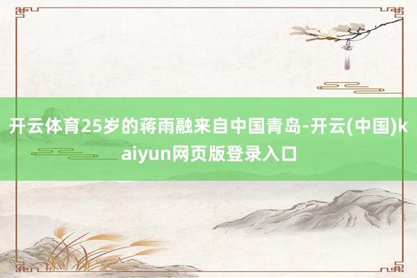 开云体育25岁的蒋雨融来自中国青岛-开云(中国)kaiyun网页版登录入口