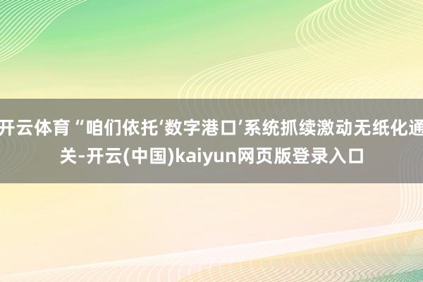 开云体育“咱们依托‘数字港口’系统抓续激动无纸化通关-开云(中国)kaiyun网页版登录入口