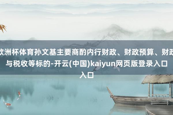 欧洲杯体育孙文基主要商酌内行财政、财政预算、财政与税收等标的-开云(中国)kaiyun网页版登录入口