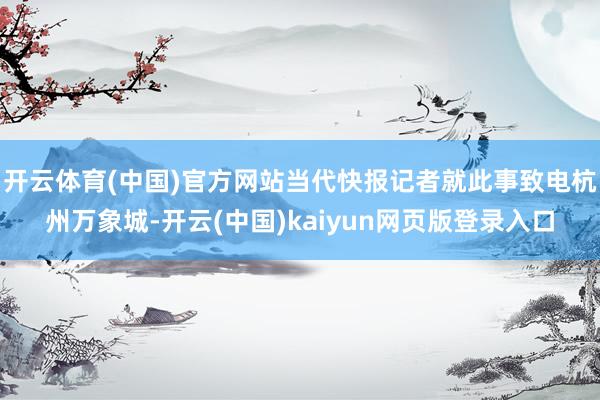 开云体育(中国)官方网站当代快报记者就此事致电杭州万象城-开云(中国)kaiyun网页版登录入口
