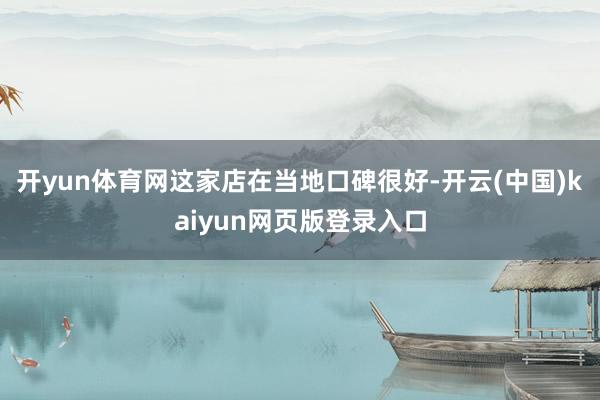 开yun体育网这家店在当地口碑很好-开云(中国)kaiyun网页版登录入口