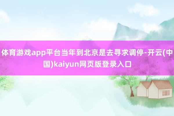 体育游戏app平台当年到北京是去寻求调停-开云(中国)kaiyun网页版登录入口