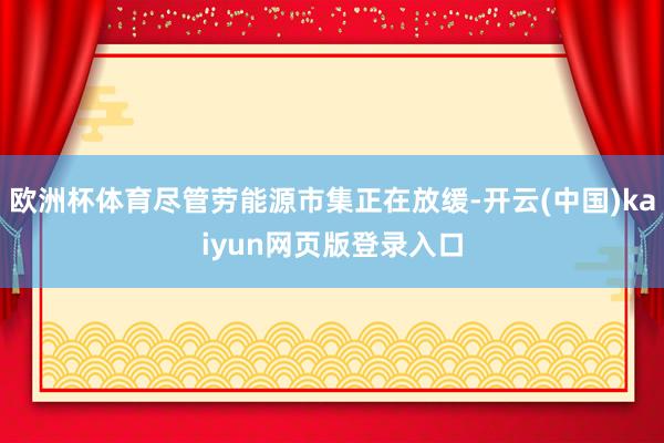 欧洲杯体育尽管劳能源市集正在放缓-开云(中国)kaiyun网页版登录入口