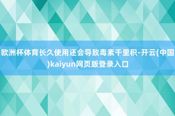 欧洲杯体育长久使用还会导致毒素千里积-开云(中国)kaiyun网页版登录入口