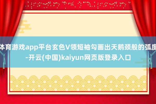 体育游戏app平台玄色V领短袖勾画出天鹅颈般的弧度-开云(中国)kaiyun网页版登录入口