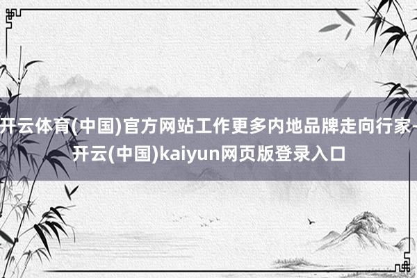 开云体育(中国)官方网站工作更多内地品牌走向行家-开云(中国)kaiyun网页版登录入口
