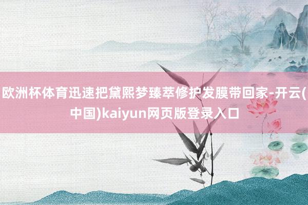 欧洲杯体育迅速把黛熙梦臻萃修护发膜带回家-开云(中国)kaiyun网页版登录入口