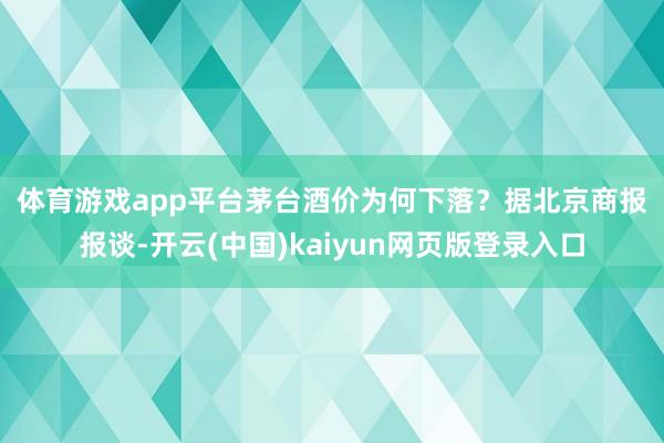 体育游戏app平台　　茅台酒价为何下落？　　据北京商报报谈-开云(中国)kaiyun网页版登录入口