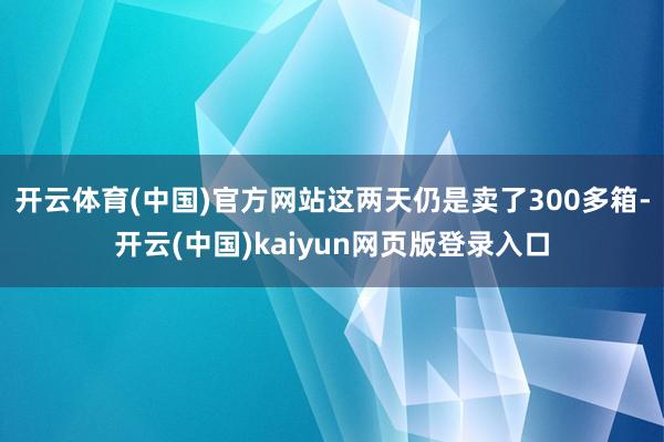 开云体育(中国)官方网站这两天仍是卖了300多箱-开云(中国)kaiyun网页版登录入口