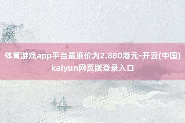 体育游戏app平台最廉价为2.880港元-开云(中国)kaiyun网页版登录入口