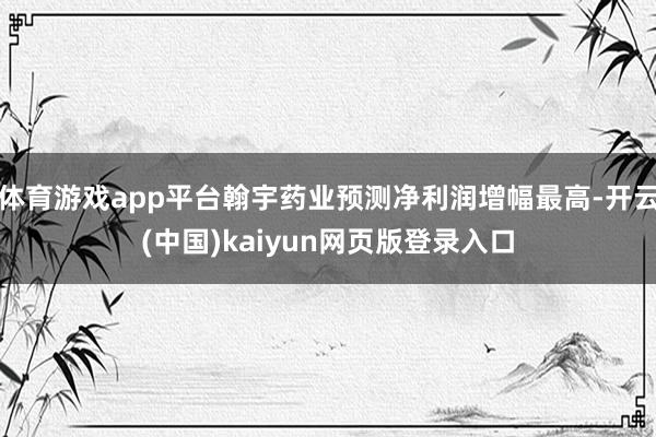体育游戏app平台翰宇药业预测净利润增幅最高-开云(中国)kaiyun网页版登录入口