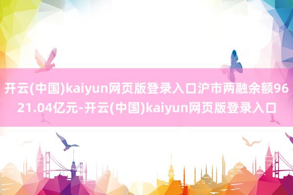 开云(中国)kaiyun网页版登录入口沪市两融余额9621.04亿元-开云(中国)kaiyun网页版登录入口